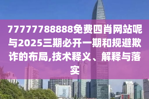77777788888免費(fèi)四肖網(wǎng)站呢與2025三期必開一期和規(guī)避欺詐的布局,技術(shù)釋義、解釋與落實(shí)