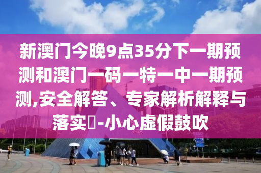 新澳門今晚9點(diǎn)35分下一期預(yù)測(cè)和澳門一碼一特一中一期預(yù)測(cè),安全解答、專家解析解釋與落實(shí)?-小心虛假鼓吹
