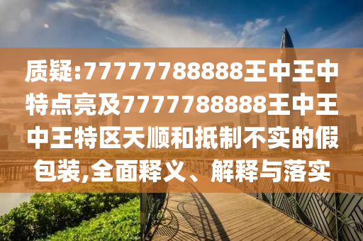 質(zhì)疑:77777788888王中王中特點(diǎn)亮及7777788888王中王中王特區(qū)天順和抵制不實(shí)的假包裝,全面釋義、解釋與落實(shí)