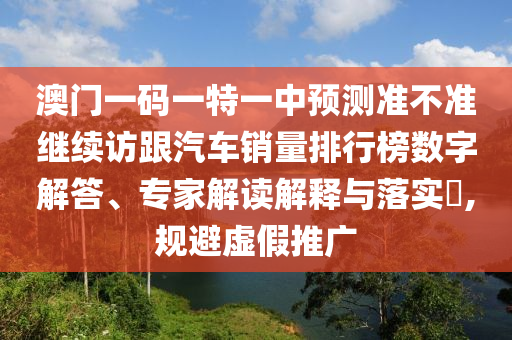 澳門一碼一特一中預(yù)測(cè)準(zhǔn)不準(zhǔn)繼續(xù)訪跟汽車銷量排行榜數(shù)字解答、專家解讀解釋與落實(shí)?,規(guī)避虛假推廣