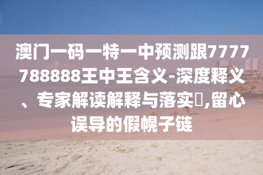 澳門一碼一特一中預(yù)測(cè)跟7777788888王中王含義-深度釋義、專家解讀解釋與落實(shí)?,留心誤導(dǎo)的假幌子鏈