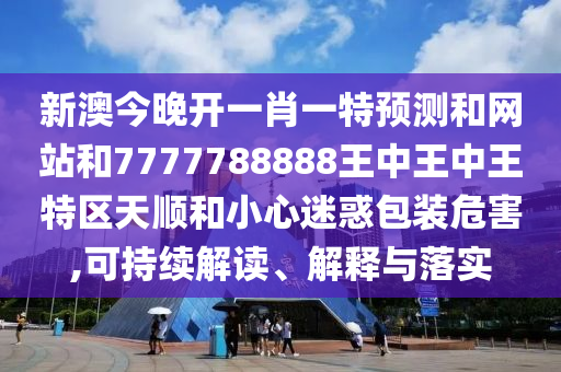 新澳今晚開一肖一特預(yù)測和網(wǎng)站和7777788888王中王中王特區(qū)天順和小心迷惑包裝危害,可持續(xù)解讀、解釋與落實(shí)