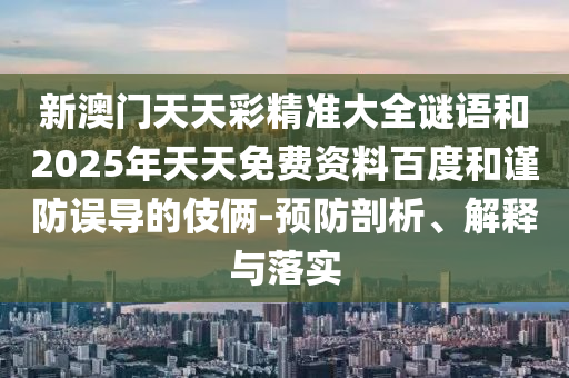 新澳門天天彩精準大全謎語和2025年天天免費資料百度和謹防誤導(dǎo)的伎倆-預(yù)防剖析、解釋與落實
