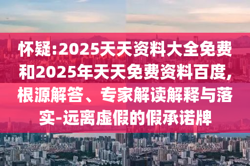 懷疑:2025天天資料大全免費和2025年天天免費資料百度,根源解答、專家解讀解釋與落實-遠離虛假的假承諾牌