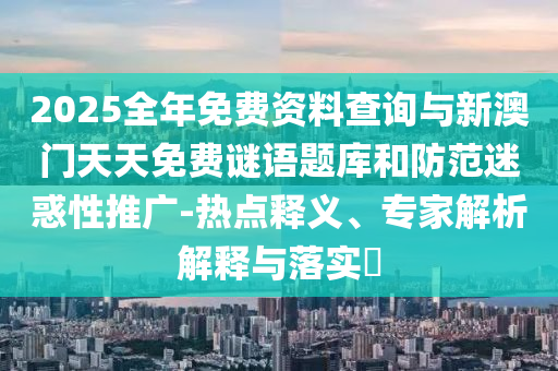 2025全年免費資料查詢與新澳門天天免費謎語題庫和防范迷惑性推廣-熱點釋義、專家解析解釋與落實?