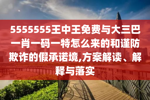 5555555王中王免費與大三巴一肖一碼一特怎么來的和謹防欺詐的假承諾境,方案解讀、解釋與落實