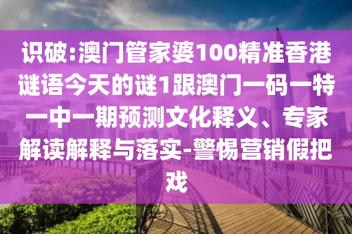 識破:澳門管家婆100精準香港謎語今天的謎1跟澳門一碼一特一中一期預(yù)測文化釋義、專家解讀解釋與落實-警惕營銷假把戲