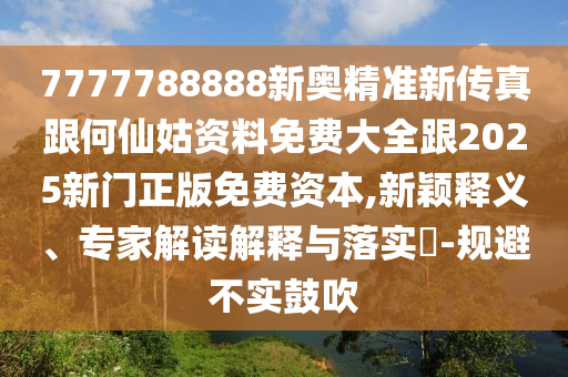 7777788888新奧精準新傳真跟何仙姑資料免費大全跟2025新門正版免費資本,新穎釋義、專家解讀解釋與落實?-規(guī)避不實鼓吹