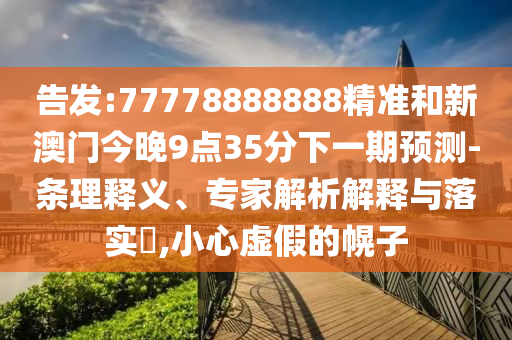 告發(fā):77778888888精準和新澳門今晚9點35分下一期預(yù)測-條理釋義、專家解析解釋與落實?,小心虛假的幌子