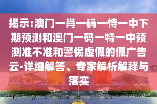 揭示:澳門一肖一碼一恃一中下期預(yù)測(cè)和澳門一碼一特一中預(yù)測(cè)準(zhǔn)不準(zhǔn)和警惕虛假的假?gòu)V告云-詳細(xì)解答、專家解析解釋與落實(shí)