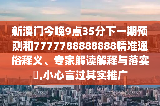 新澳門今晚9點(diǎn)35分下一期預(yù)測(cè)和7777788888888精準(zhǔn)通俗釋義、專家解讀解釋與落實(shí)?,小心言過(guò)其實(shí)推廣
