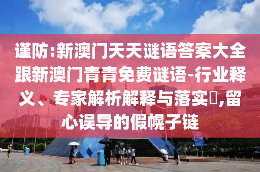 謹(jǐn)防:新澳門天天謎語(yǔ)答案大全跟新澳門青青免費(fèi)謎語(yǔ)-行業(yè)釋義、專家解析解釋與落實(shí)?,留心誤導(dǎo)的假幌子鏈