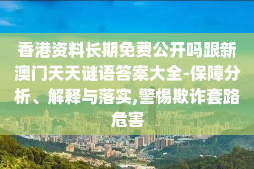 香港資料長(zhǎng)期免費(fèi)公開嗎跟新澳門天天謎語(yǔ)答案大全-保障分析、解釋與落實(shí),警惕欺詐套路危害