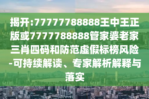 揭開:77777788888王中王正版或7777788888管家婆老家三肖四碼和防范虛假標(biāo)榜風(fēng)險(xiǎn)-可持續(xù)解讀、專家解析解釋與落實(shí)