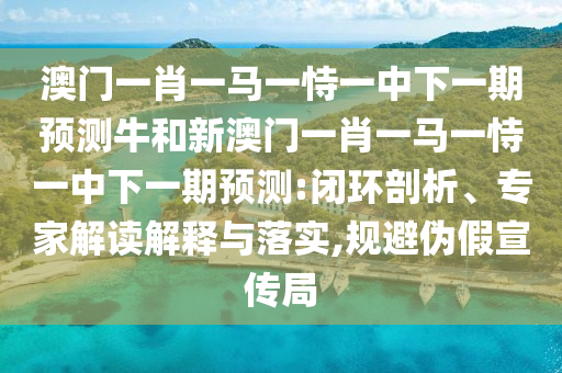 澳門一肖一馬一恃一中下一期預(yù)測(cè)牛和新澳門一肖一馬一恃一中下一期預(yù)測(cè):閉環(huán)剖析、專家解讀解釋與落實(shí),規(guī)避偽假宣傳局