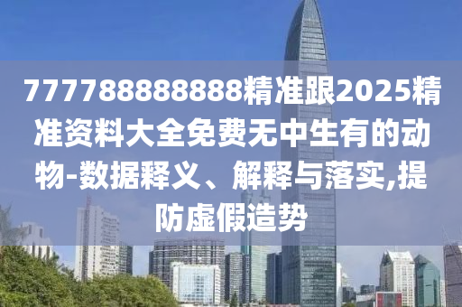 777788888888精準(zhǔn)跟2025精準(zhǔn)資料大全免費(fèi)無(wú)中生有的動(dòng)物-數(shù)據(jù)釋義、解釋與落實(shí),提防虛假造勢(shì)