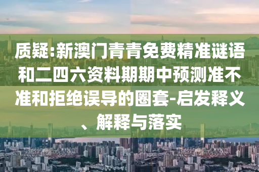 質(zhì)疑:新澳門青青免費精準(zhǔn)謎語和二四六資料期期中預(yù)測準(zhǔn)不準(zhǔn)和拒絕誤導(dǎo)的圈套-啟發(fā)釋義、解釋與落實