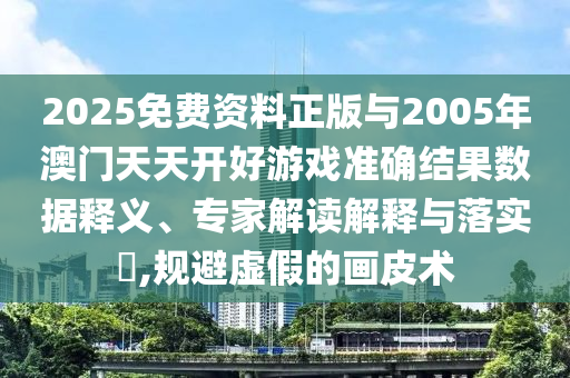 2025免費資料正版與2005年澳門天天開好游戲準(zhǔn)確結(jié)果數(shù)據(jù)釋義、專家解讀解釋與落實?,規(guī)避虛假的畫皮術(shù)
