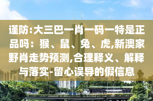 謹(jǐn)防:大三巴一肖一碼一特是正品嗎：猴、鼠、兔、虎,新澳家野肖走勢預(yù)測,合理釋義、解釋與落實-留心誤導(dǎo)的假信息