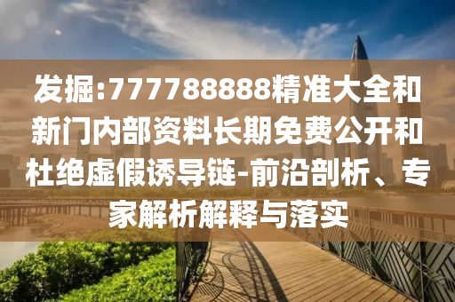 發(fā)掘:777788888精準(zhǔn)大全和新門內(nèi)部資料長期免費公開和杜絕虛假誘導(dǎo)鏈-前沿剖析、專家解析解釋與落實