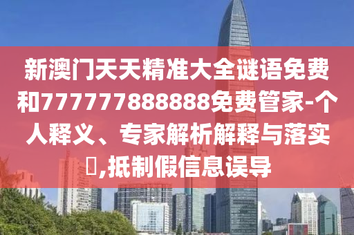 新澳門天天精準大全謎語免費和777777888888免費管家-個人釋義、專家解析解釋與落實?,抵制假信息誤導(dǎo)