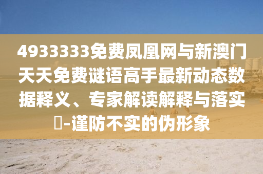 4933333免費鳳凰網(wǎng)與新澳門天天免費謎語高手最新動態(tài)數(shù)據(jù)釋義、專家解讀解釋與落實?-謹防不實的偽形象