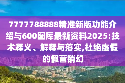 7777788888精準(zhǔn)新版功能介紹與600圖庫最新資料2025:技術(shù)釋義、解釋與落實,杜絕虛假的假營銷幻