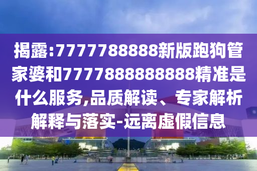 揭露:7777788888新版跑狗管家婆和7777888888888精準(zhǔn)是什么服務(wù),品質(zhì)解讀、專家解析解釋與落實-遠離虛假信息