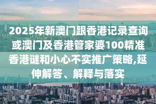 2025年新澳門(mén)跟香港記錄查詢(xún)或澳門(mén)及香港管家婆100精準(zhǔn)香港謎和小心不實(shí)推廣策略,延伸解答、解釋與落實(shí)