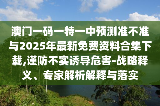 澳門一碼一特一中預(yù)測準(zhǔn)不準(zhǔn)與2025年最新免費(fèi)資料合集下載,謹(jǐn)防不實(shí)誘導(dǎo)危害-戰(zhàn)略釋義、專家解析解釋與落實(shí)