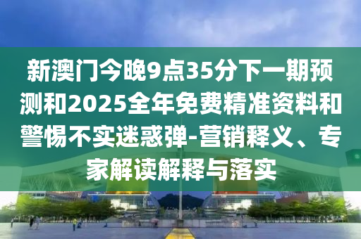 新澳門今晚9點(diǎn)35分下一期預(yù)測和2025全年免費(fèi)精準(zhǔn)資料和警惕不實(shí)迷惑彈-營銷釋義、專家解讀解釋與落實(shí)