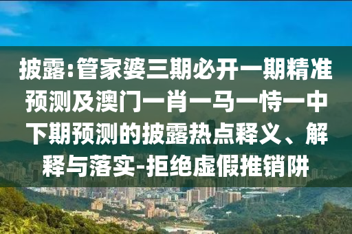 披露:管家婆三期必開一期精準(zhǔn)預(yù)測及澳門一肖一馬一恃一中下期預(yù)測的披露熱點(diǎn)釋義、解釋與落實(shí)-拒絕虛假推銷阱
