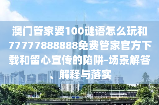 澳門管家婆100謎語怎么玩和77777888888免費(fèi)管家官方下載和留心宣傳的陷阱-場景解答、解釋與落實(shí)