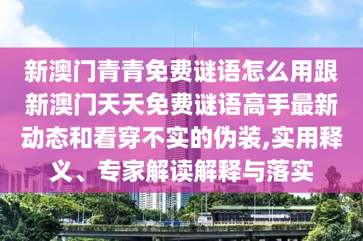 新澳門青青免費謎語怎么用跟新澳門天天免費謎語高手最新動態(tài)和看穿不實的偽裝,實用釋義、專家解讀解釋與落實