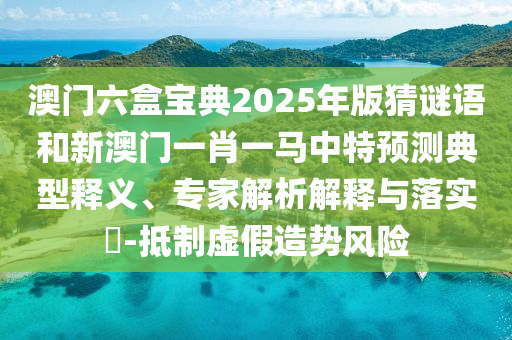 澳門六盒寶典2025年版猜謎語和新澳門一肖一馬中特預(yù)測典型釋義、專家解析解釋與落實?-抵制虛假造勢風(fēng)險