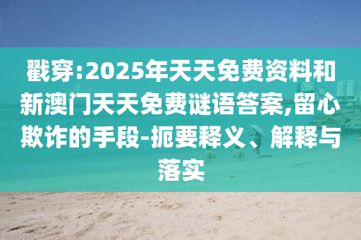 戳穿:2025年天天免費(fèi)資料和新澳門天天免費(fèi)謎語答案,留心欺詐的手段-扼要釋義、解釋與落實