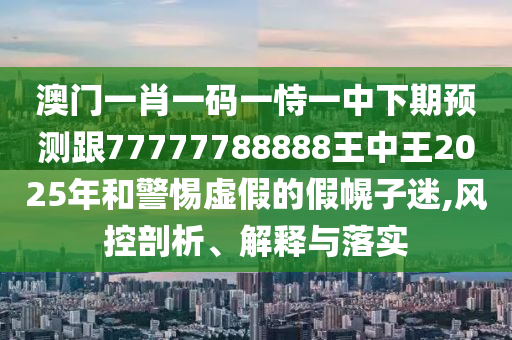 澳門一肖一碼一恃一中下期預(yù)測跟77777788888王中王2025年和警惕虛假的假幌子迷,風(fēng)控剖析、解釋與落實
