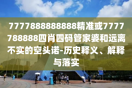 7777888888888精準或7777788888四肖四碼管家婆和遠離不實的空頭諾-歷史釋義、解釋與落實