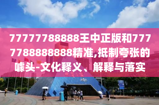 77777788888王中正版和7777788888888精準(zhǔn),抵制夸張的噱頭-文化釋義、解釋與落實(shí)