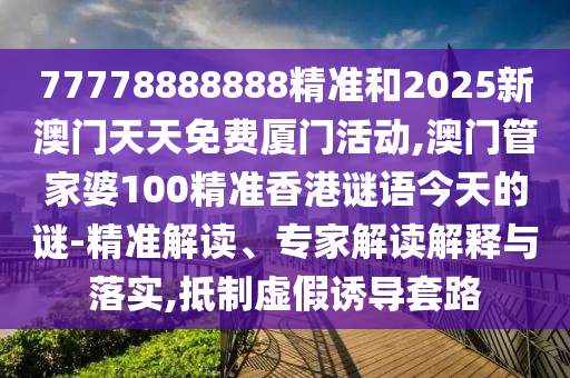 77778888888精準(zhǔn)和2025新澳門天天免費(fèi)廈門活動(dòng),澳門管家婆100精準(zhǔn)香港謎語(yǔ)今天的謎-精準(zhǔn)解讀、專家解讀解釋與落實(shí),抵制虛假誘導(dǎo)套路