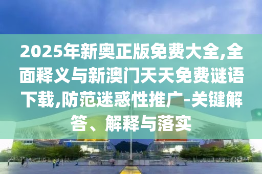 2025年新奧正版免費(fèi)大全,全面釋義與新澳門天天免費(fèi)謎語(yǔ)下載,防范迷惑性推廣-關(guān)鍵解答、解釋與落實(shí)