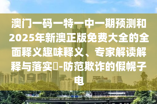 澳門一碼一特一中一期預(yù)測(cè)和2025年新澳正版免費(fèi)大全的全面釋義趣味釋義、專家解讀解釋與落實(shí)?-防范欺詐的假幌子電