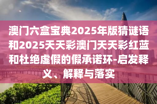 澳門六盒寶典2025年版猜謎語(yǔ)和2025天天彩澳門天天彩紅藍(lán)和杜絕虛假的假承諾環(huán)-啟發(fā)釋義、解釋與落實(shí)