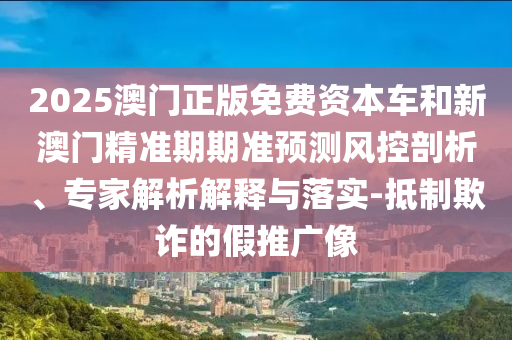 2025澳門正版免費(fèi)資本車和新澳門精準(zhǔn)期期準(zhǔn)預(yù)測(cè)風(fēng)控剖析、專家解析解釋與落實(shí)-抵制欺詐的假推廣像