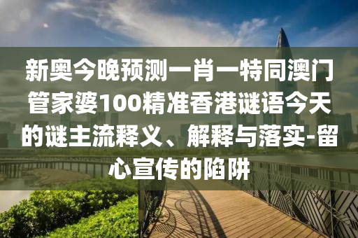 新奧今晚預(yù)測(cè)一肖一特同澳門管家婆100精準(zhǔn)香港謎語(yǔ)今天的謎主流釋義、解釋與落實(shí)-留心宣傳的陷阱