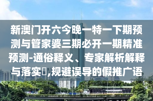 新澳門開六今晚一特一下期預測與管家婆三期必開一期精準預測-通俗釋義、專家解析解釋與落實?,規(guī)避誤導的假推廣語