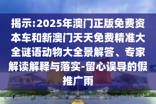 揭示:2025年澳門正版免費資本車和新澳門天天免費精準大全謎語動物大全景解答、專家解讀解釋與落實-留心誤導的假推廣雨