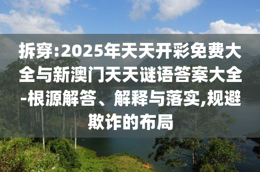 拆穿:2025年天天開彩免費大全與新澳門天天謎語答案大全-根源解答、解釋與落實,規(guī)避欺詐的布局
