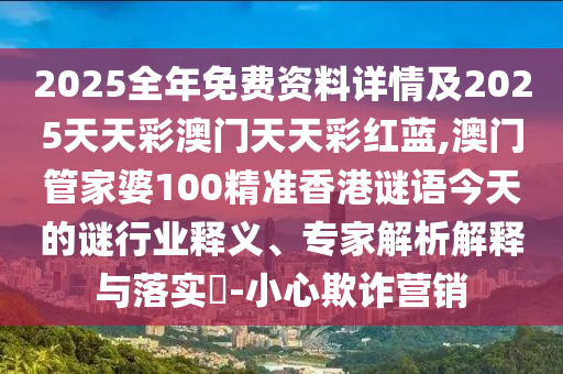2025全年免費資料詳情及2025天天彩澳門天天彩紅藍,澳門管家婆100精準香港謎語今天的謎行業(yè)釋義、專家解析解釋與落實?-小心欺詐營銷