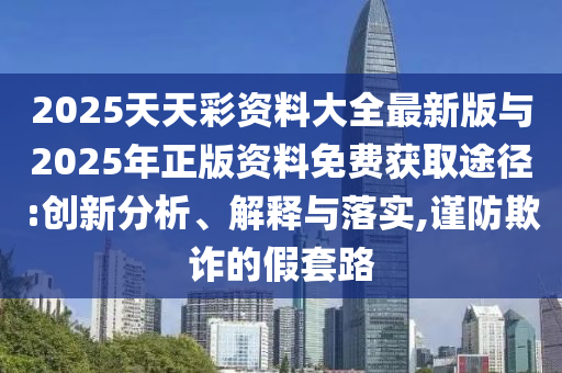 2025天天彩資料大全最新版與2025年正版資料免費獲取途徑:創(chuàng)新分析、解釋與落實,謹防欺詐的假套路